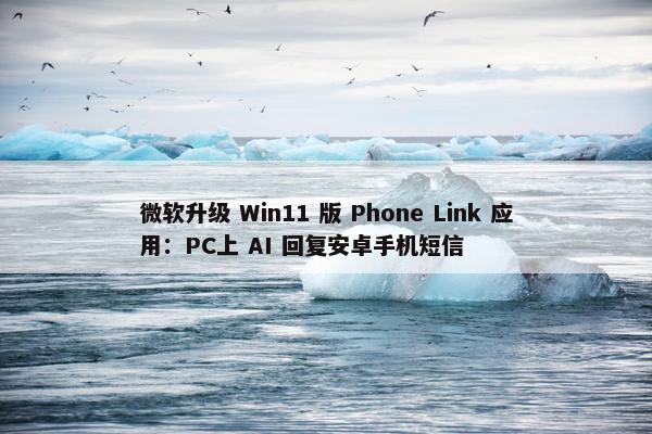 微软升级 Win11 版 Phone Link 应用：PC上 AI 回复安卓手机短信