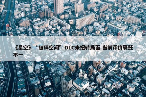 《星空》“破碎空间”DLC未扭转局面 当前评价褒贬不一