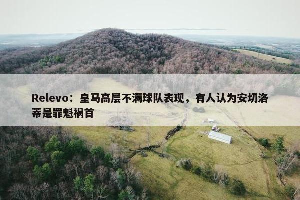 Relevo：皇马高层不满球队表现，有人认为安切洛蒂是罪魁祸首