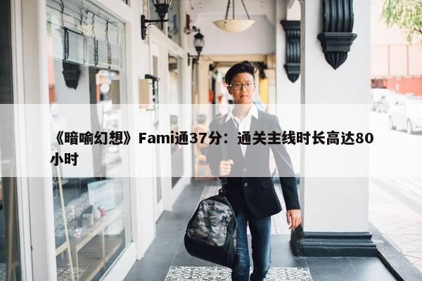 《暗喻幻想》Fami通37分：通关主线时长高达80小时