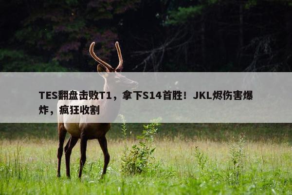 TES翻盘击败T1，拿下S14首胜！JKL烬伤害爆炸，疯狂收割