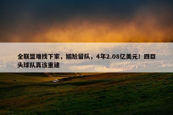 全联盟难找下家，尴尬留队，4年2.08亿美元！四巨头球队真该重建