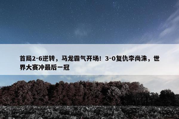 首局2-6逆转，马龙霸气开场！3-0复仇李尚洙，世界大赛冲最后一冠