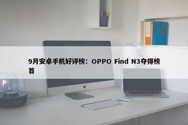 9月安卓手机好评榜：OPPO Find N3夺得榜首