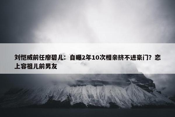 刘恺威前任廖碧儿：自曝2年10次相亲挤不进豪门？恋上容祖儿前男友