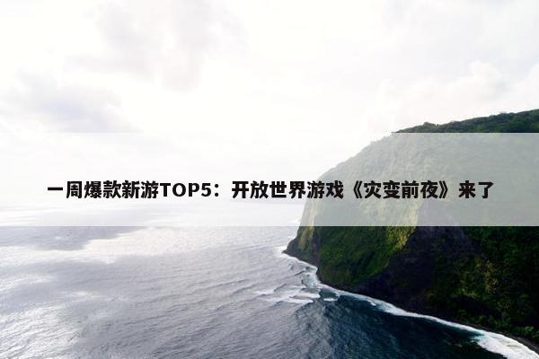 一周爆款新游TOP5：开放世界游戏《灾变前夜》来了