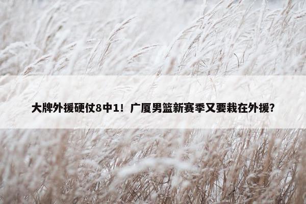 大牌外援硬仗8中1！广厦男篮新赛季又要栽在外援？