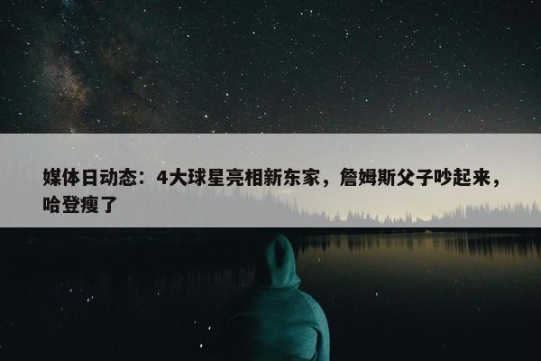 媒体日动态：4大球星亮相新东家，詹姆斯父子吵起来，哈登瘦了