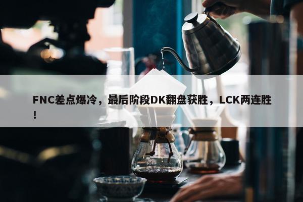 FNC差点爆冷，最后阶段DK翻盘获胜，LCK两连胜！