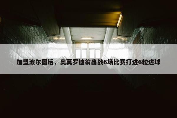 加盟波尔图后，奥莫罗迪翁出战6场比赛打进6粒进球