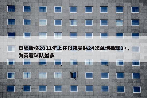 自滕哈格2022年上任以来曼联24次单场丢球3+，为英超球队最多