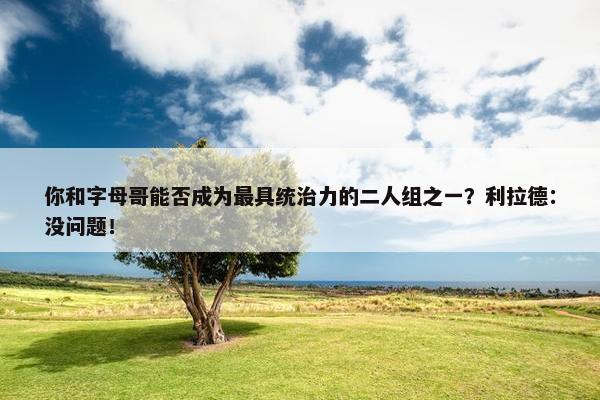 你和字母哥能否成为最具统治力的二人组之一？利拉德：没问题！