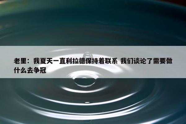 老里：我夏天一直利拉德保持着联系 我们谈论了需要做什么去争冠