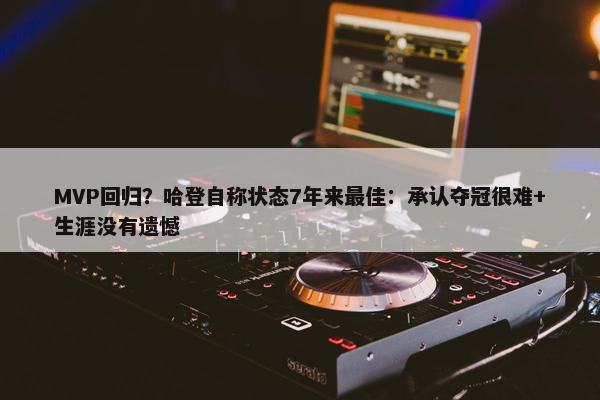 MVP回归？哈登自称状态7年来最佳：承认夺冠很难+生涯没有遗憾