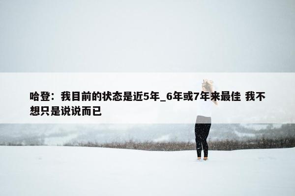 哈登：我目前的状态是近5年_6年或7年来最佳 我不想只是说说而已