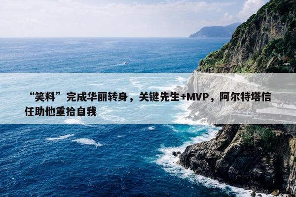 “笑料”完成华丽转身，关键先生+MVP，阿尔特塔信任助他重拾自我