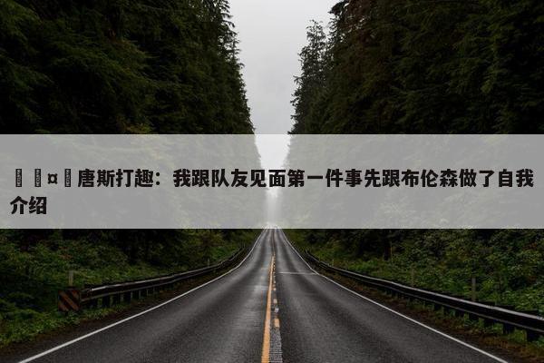 🤣唐斯打趣：我跟队友见面第一件事先跟布伦森做了自我介绍