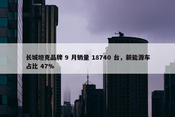 长城坦克品牌 9 月销量 18740 台，新能源车占比 47%