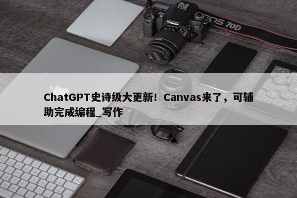 ChatGPT史诗级大更新！Canvas来了，可辅助完成编程_写作