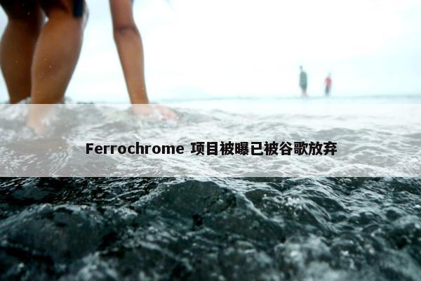 Ferrochrome 项目被曝已被谷歌放弃