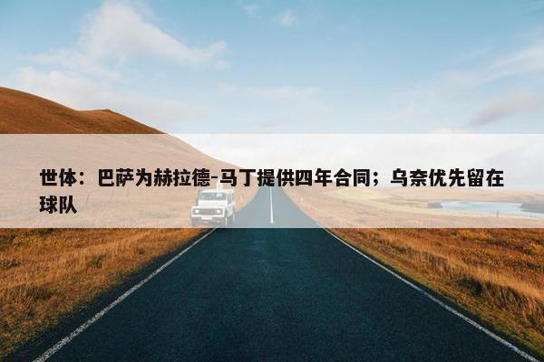 世体：巴萨为赫拉德-马丁提供四年合同；乌奈优先留在球队