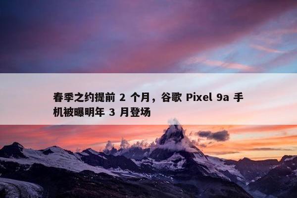 春季之约提前 2 个月，谷歌 Pixel 9a 手机被曝明年 3 月登场