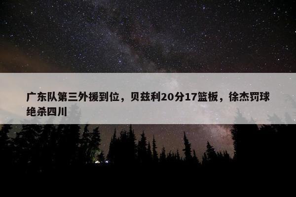 广东队第三外援到位，贝兹利20分17篮板，徐杰罚球绝杀四川