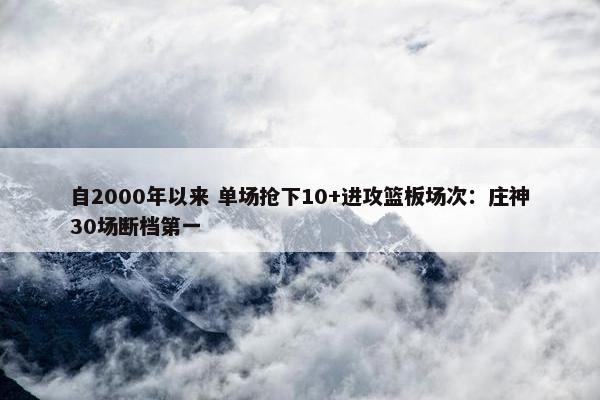 自2000年以来 单场抢下10+进攻篮板场次：庄神30场断档第一