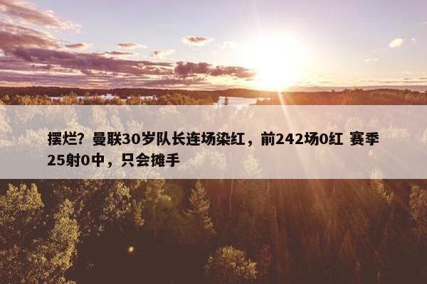 摆烂？曼联30岁队长连场染红，前242场0红 赛季25射0中，只会摊手