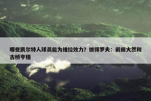 哪些凯尔特人球员能为维拉效力？彼得罗夫：前田大然和古桥亨梧