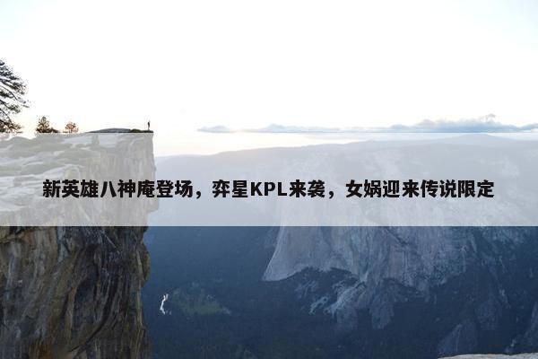 新英雄八神庵登场，弈星KPL来袭，女娲迎来传说限定