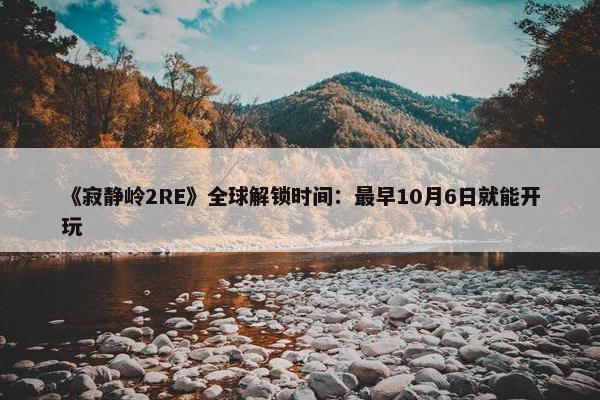 《寂静岭2RE》全球解锁时间：最早10月6日就能开玩