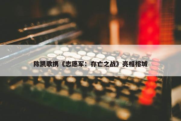 陈凯歌携《志愿军：存亡之战》亮相榕城