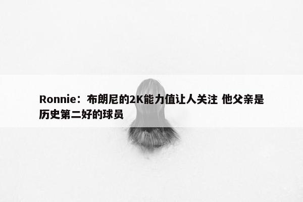 Ronnie：布朗尼的2K能力值让人关注 他父亲是历史第二好的球员