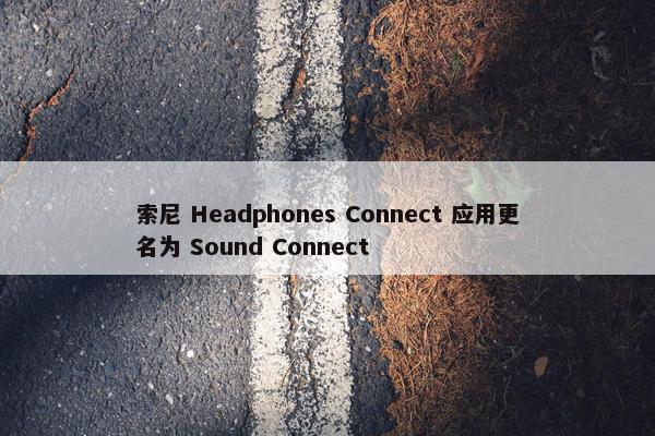 索尼 Headphones Connect 应用更名为 Sound Connect