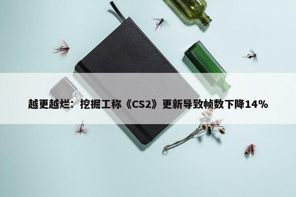 越更越烂：挖掘工称《CS2》更新导致帧数下降14％