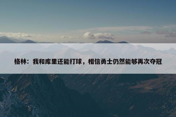 格林：我和库里还能打球，相信勇士仍然能够再次夺冠