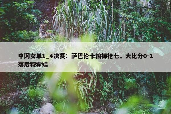 中网女单1_4决赛：萨巴伦卡输掉抢七，大比分0-1落后穆霍娃