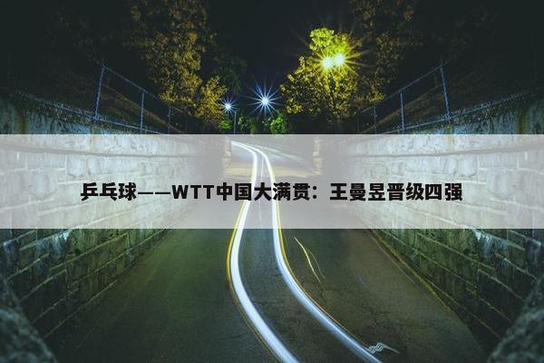 乒乓球——WTT中国大满贯：王曼昱晋级四强