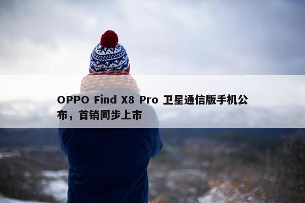 OPPO Find X8 Pro 卫星通信版手机公布，首销同步上市