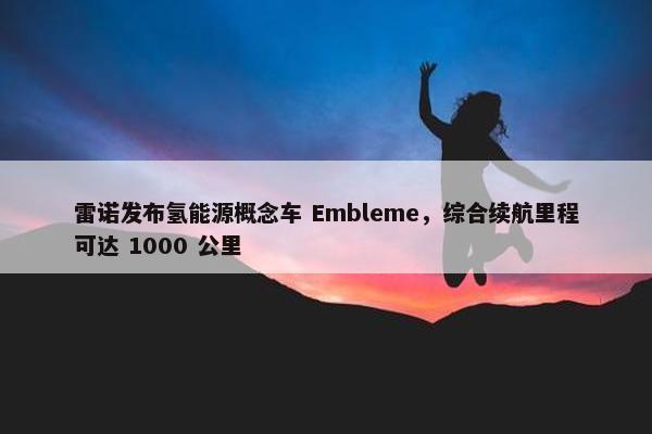 雷诺发布氢能源概念车 Embleme，综合续航里程可达 1000 公里