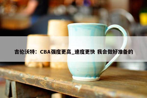 吉伦沃特：CBA强度更高_速度更快 我会做好准备的