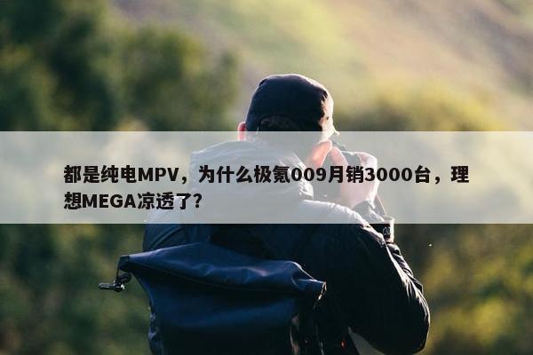 都是纯电MPV，为什么极氪009月销3000台，理想MEGA凉透了？