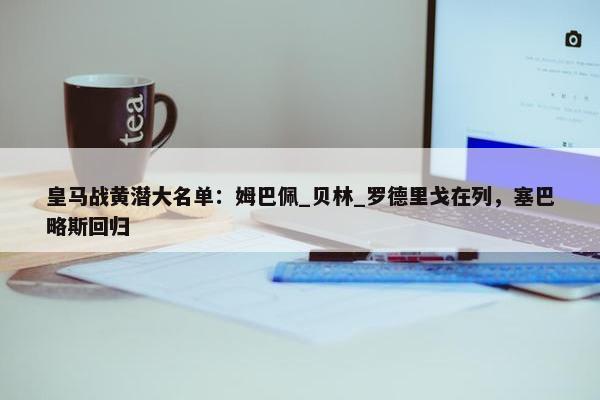 皇马战黄潜大名单：姆巴佩_贝林_罗德里戈在列，塞巴略斯回归