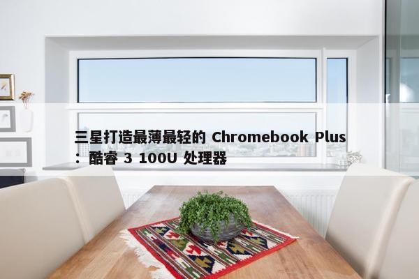 三星打造最薄最轻的 Chromebook Plus：酷睿 3 100U 处理器