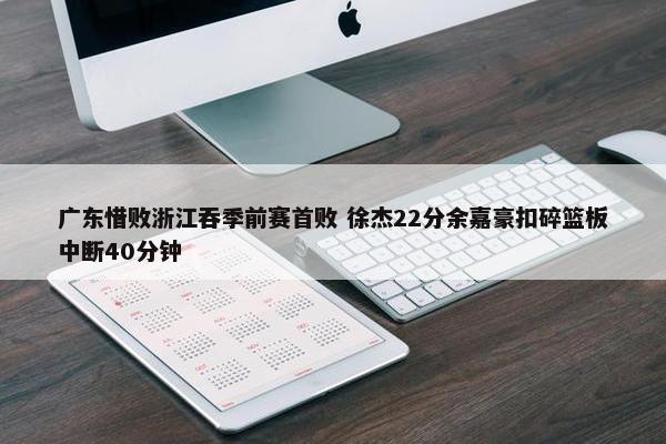 广东惜败浙江吞季前赛首败 徐杰22分余嘉豪扣碎篮板中断40分钟