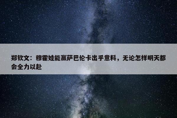 郑钦文：穆霍娃能赢萨巴伦卡出乎意料，无论怎样明天都会全力以赴