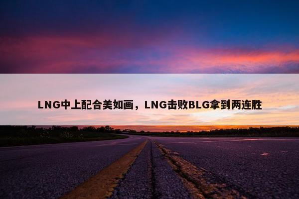 LNG中上配合美如画，LNG击败BLG拿到两连胜