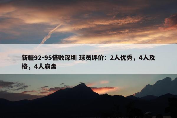 新疆92-95惜败深圳 球员评价：2人优秀，4人及格，4人崩盘