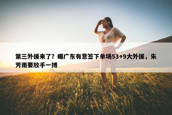 第三外援来了？曝广东有意签下单场53+9大外援，朱芳雨要放手一搏